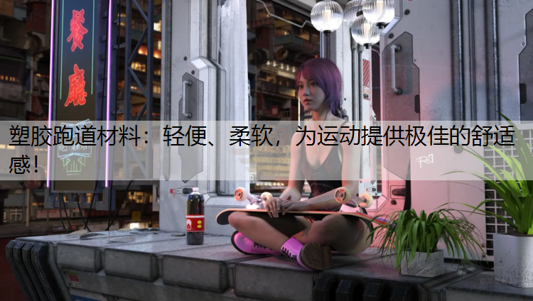 塑胶跑道材料：轻便、柔软，为运动提供极佳的舒适感！