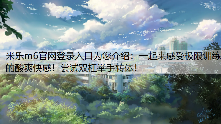 一起来感受极限训练的酸爽快感！尝试双杠举手转体！
